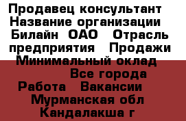 Продавец-консультант › Название организации ­ Билайн, ОАО › Отрасль предприятия ­ Продажи › Минимальный оклад ­ 30 000 - Все города Работа » Вакансии   . Мурманская обл.,Кандалакша г.